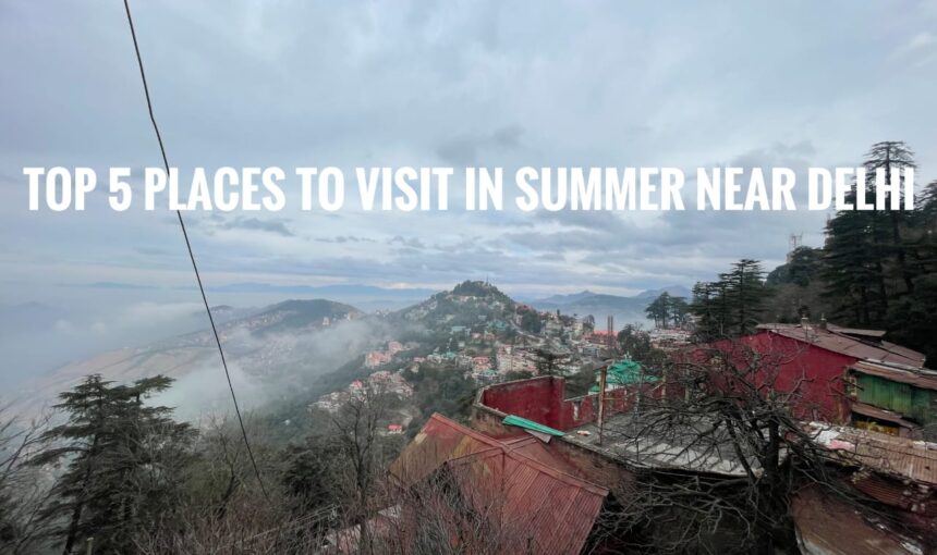 Top 5 Places to Visit in Summer Near Delhi