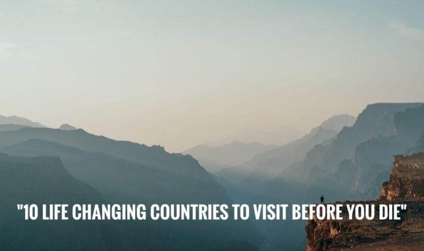 “10 Life-Changing Countries to Visit Before You Die”