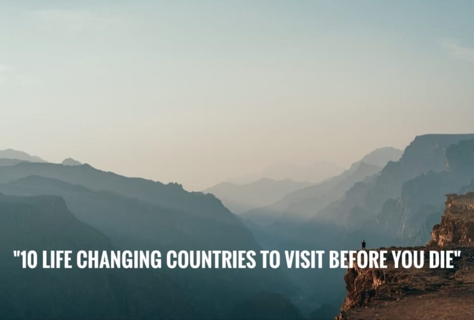 "10 Life-Changing Countries to Visit Before You Die"