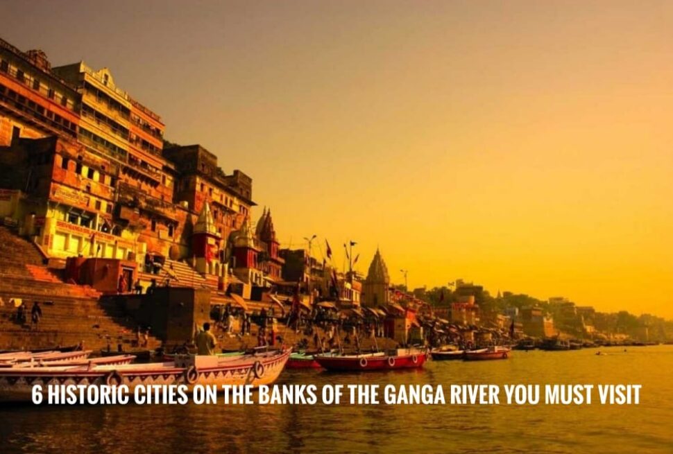6 Historic Cities on the Banks of the Ganga River You Must Visit